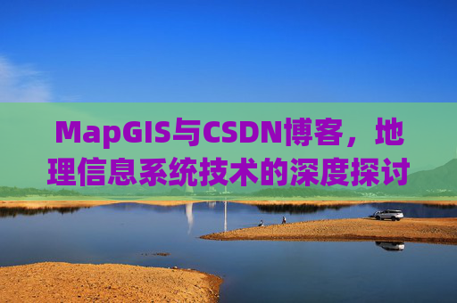 MapGIS与CSDN博客，地理信息系统技术的深度探讨